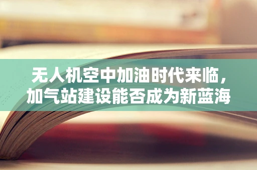 无人机空中加油时代来临，加气站建设能否成为新蓝海？