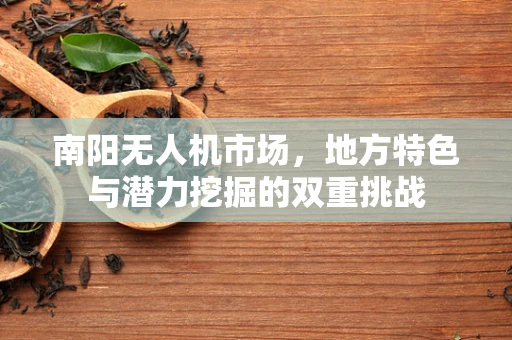 南阳无人机市场，地方特色与潜力挖掘的双重挑战