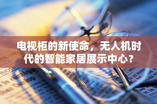 电视柜的新使命，无人机时代的智能家居展示中心？