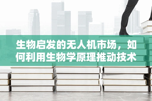 生物启发的无人机市场，如何利用生物学原理推动技术革新？
