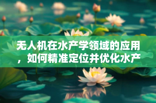 无人机在水产学领域的应用，如何精准定位并优化水产养殖监控？