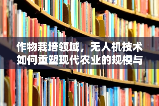 作物栽培领域，无人机技术如何重塑现代农业的规模与效益？