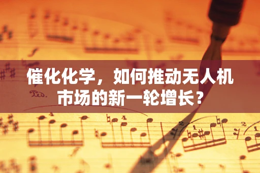 催化化学，如何推动无人机市场的新一轮增长？