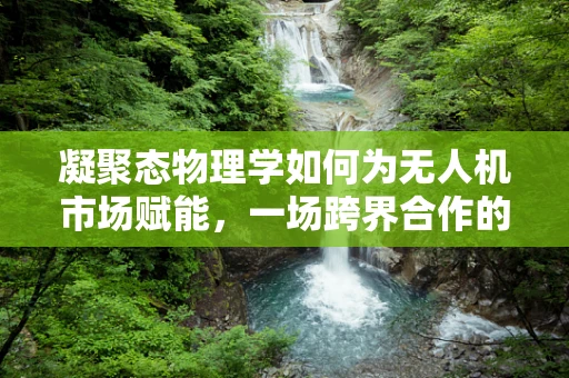 凝聚态物理学如何为无人机市场赋能，一场跨界合作的未来展望？