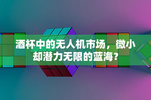 酒杯中的无人机市场，微小却潜力无限的蓝海？