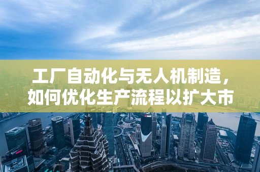 工厂自动化与无人机制造，如何优化生产流程以扩大市场规模？