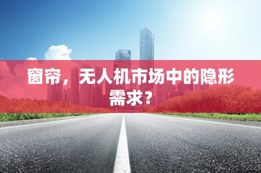 窗帘，无人机市场中的隐形需求？