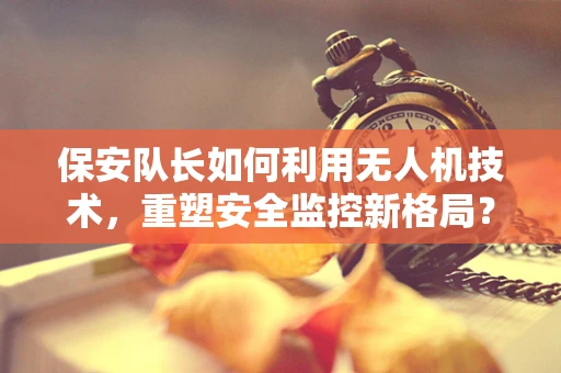保安队长如何利用无人机技术，重塑安全监控新格局？