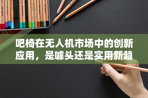 吧椅在无人机市场中的创新应用，是噱头还是实用新趋势？