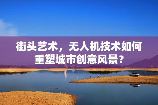 街头艺术，无人机技术如何重塑城市创意风景？