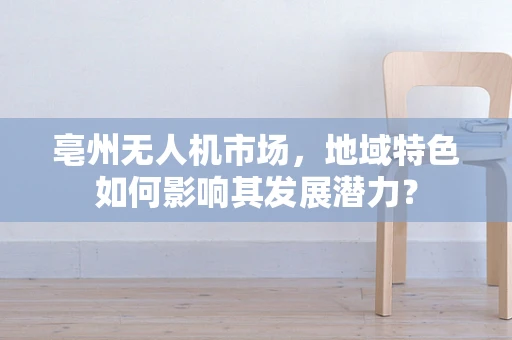 亳州无人机市场，地域特色如何影响其发展潜力？