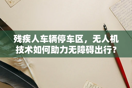 残疾人车辆停车区，无人机技术如何助力无障碍出行？