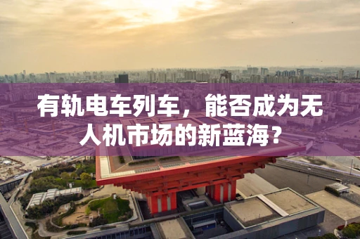 有轨电车列车，能否成为无人机市场的新蓝海？