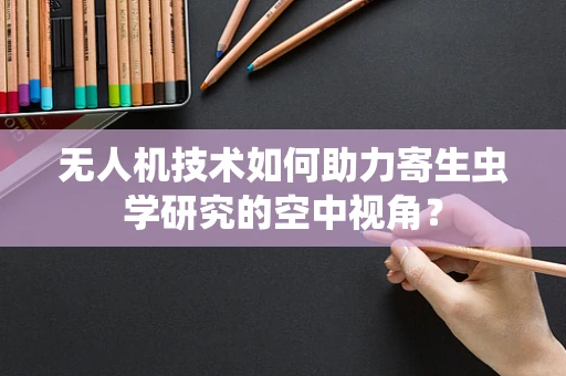 无人机技术如何助力寄生虫学研究的空中视角？