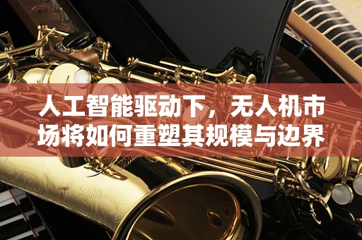 人工智能驱动下，无人机市场将如何重塑其规模与边界？