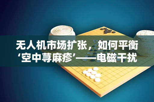 无人机市场扩张，如何平衡‘空中荨麻疹’——电磁干扰风险？