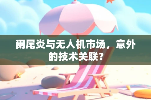 阑尾炎与无人机市场，意外的技术关联？