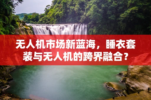 无人机市场新蓝海，睡衣套装与无人机的跨界融合？