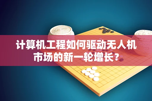 计算机工程如何驱动无人机市场的新一轮增长？
