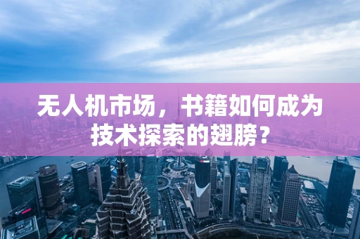 无人机市场，书籍如何成为技术探索的翅膀？