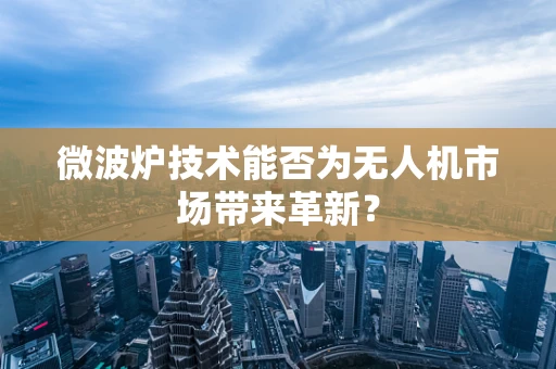 微波炉技术能否为无人机市场带来革新？