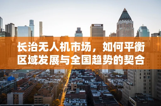 长治无人机市场，如何平衡区域发展与全国趋势的契合？