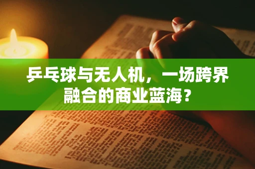 乒乓球与无人机，一场跨界融合的商业蓝海？
