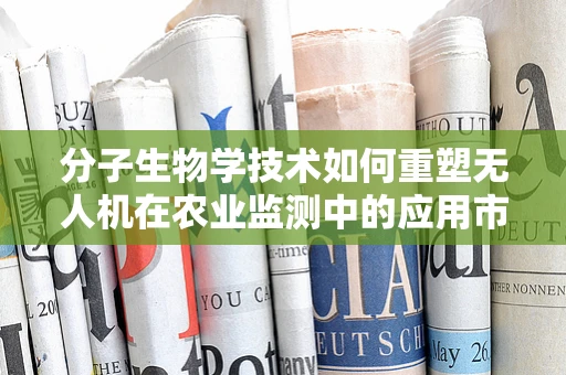 分子生物学技术如何重塑无人机在农业监测中的应用市场？