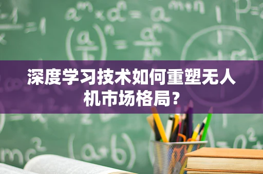 深度学习技术如何重塑无人机市场格局？