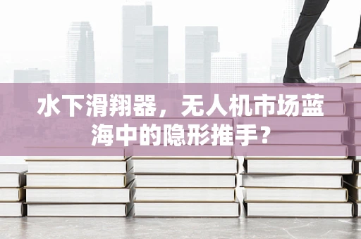 水下滑翔器，无人机市场蓝海中的隐形推手？