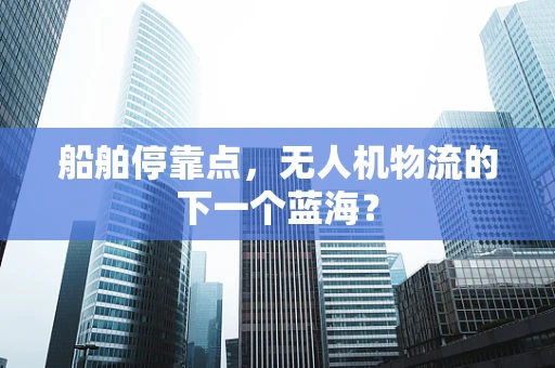 船舶停靠点，无人机物流的下一个蓝海？