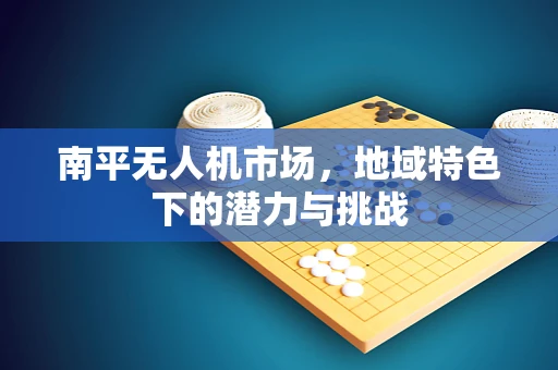 南平无人机市场，地域特色下的潜力与挑战