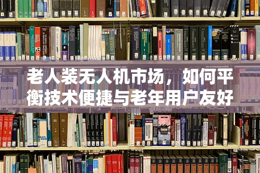 老人装无人机市场，如何平衡技术便捷与老年用户友好性？