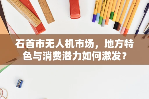 石首市无人机市场，地方特色与消费潜力如何激发？