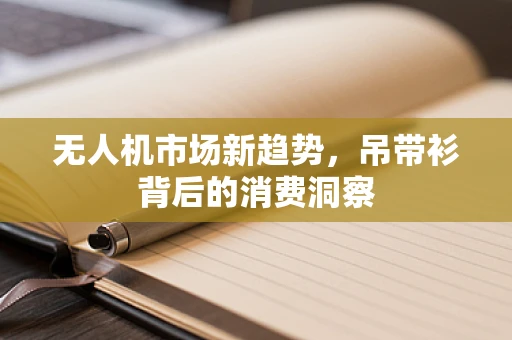 无人机市场新趋势，吊带衫背后的消费洞察