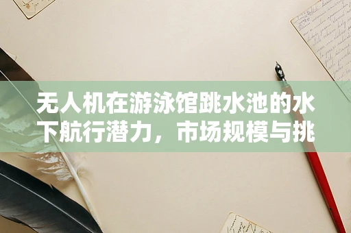 无人机在游泳馆跳水池的水下航行潜力，市场规模与挑战何在？