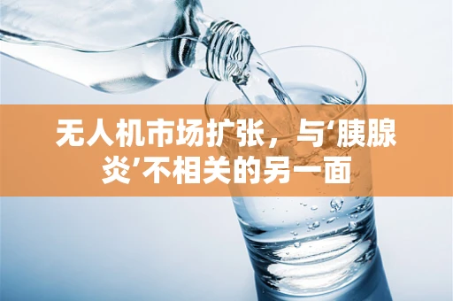 无人机市场扩张，与‘胰腺炎’不相关的另一面