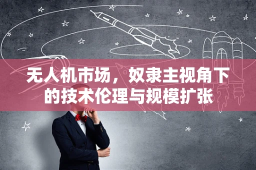 无人机市场，奴隶主视角下的技术伦理与规模扩张