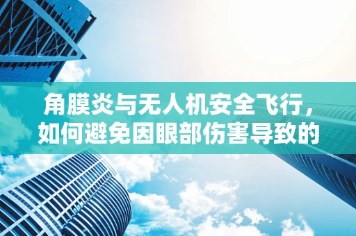 角膜炎与无人机安全飞行，如何避免因眼部伤害导致的操作失误？