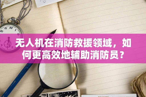 无人机在消防救援领域，如何更高效地辅助消防员？