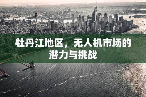 牡丹江地区，无人机市场的潜力与挑战
