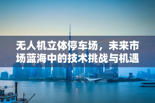 无人机立体停车场，未来市场蓝海中的技术挑战与机遇？
