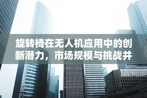 旋转椅在无人机应用中的创新潜力，市场规模与挑战并存