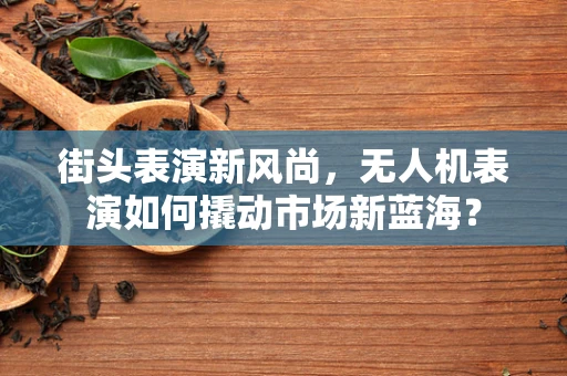 街头表演新风尚，无人机表演如何撬动市场新蓝海？