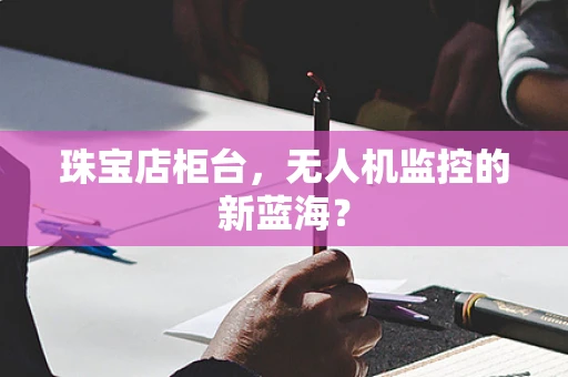 珠宝店柜台，无人机监控的新蓝海？