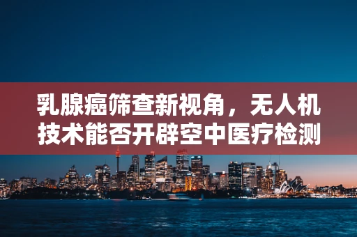 乳腺癌筛查新视角，无人机技术能否开辟空中医疗检测的蓝海？