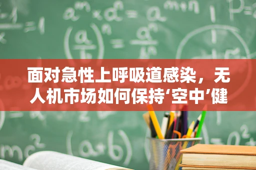 面对急性上呼吸道感染，无人机市场如何保持‘空中’健康？