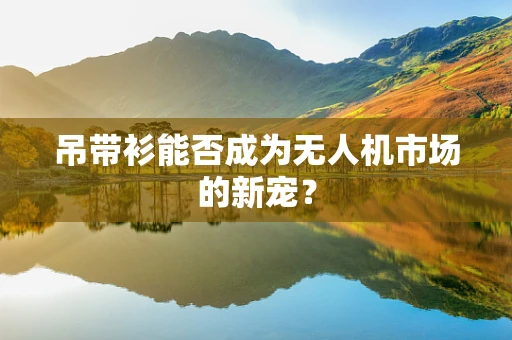 吊带衫能否成为无人机市场的新宠？
