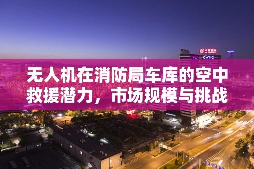 无人机在消防局车库的空中救援潜力，市场规模与挑战并存？