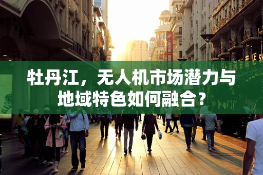 牡丹江，无人机市场潜力与地域特色如何融合？